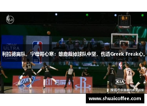 利拉德离队，字母哥心寒：雄鹿裁掉球队中坚，伤透Greek Freak心。