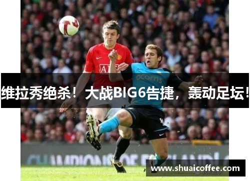 维拉秀绝杀！大战BIG6告捷，轰动足坛！